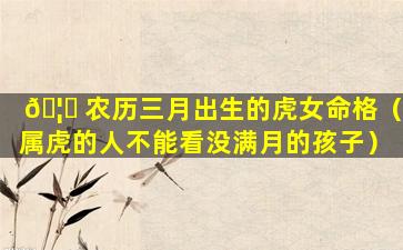 🦉 农历三月出生的虎女命格（属虎的人不能看没满月的孩子）